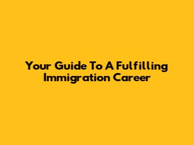 Your Guide To A Fulfilling Immigration Career