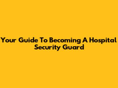 Your Guide To Becoming A Hospital Security Guard