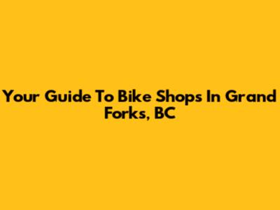 Your Guide To Bike Shops In Grand Forks, BC