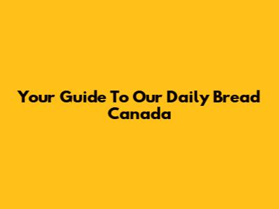 Your Guide To Our Daily Bread Canada