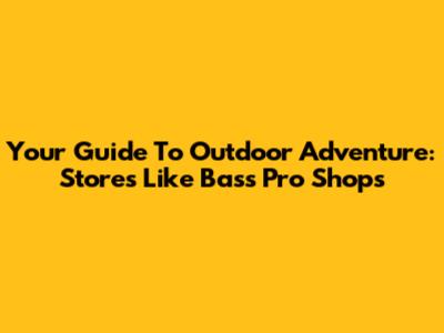 Your Guide To Outdoor Adventure: Stores Like Bass Pro Shops