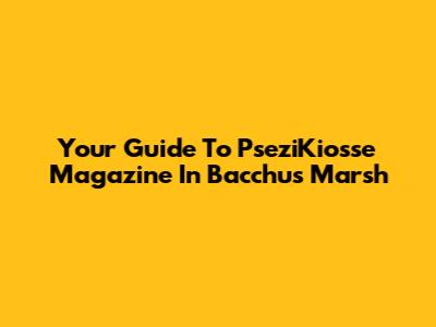 Your Guide To PseziKiosse Magazine In Bacchus Marsh