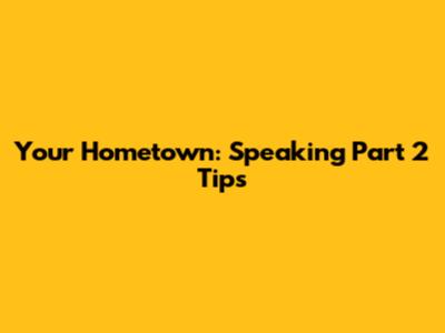 Your Hometown: Speaking Part 2 Tips