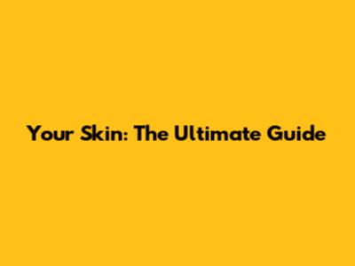 Your Skin: The Ultimate Guide