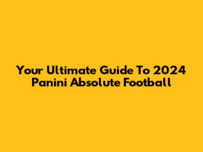 Your Ultimate Guide To 2024 Panini Absolute Football