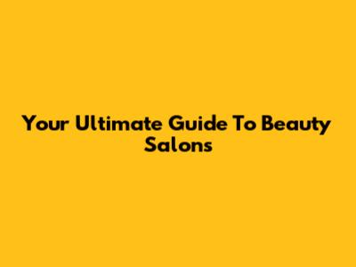 Your Ultimate Guide To Beauty Salons