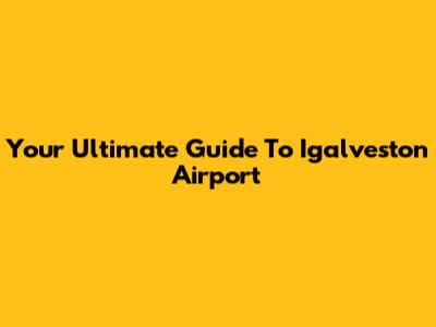 Your Ultimate Guide To Igalveston Airport
