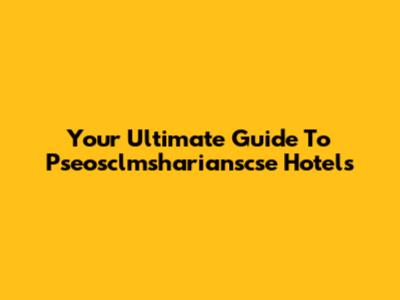 Your Ultimate Guide To Pseosclmsharianscse Hotels