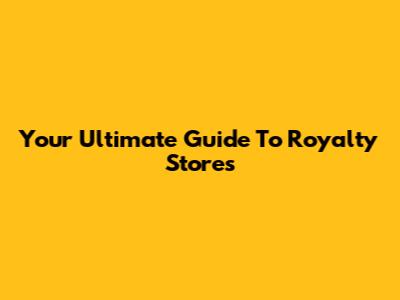 Your Ultimate Guide To Royalty Stores