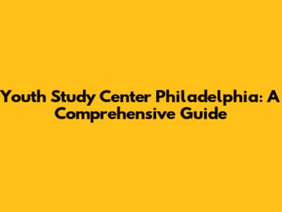 Youth Study Center Philadelphia: A Comprehensive Guide