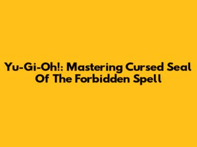 Yu-Gi-Oh!: Mastering Cursed Seal Of The Forbidden Spell