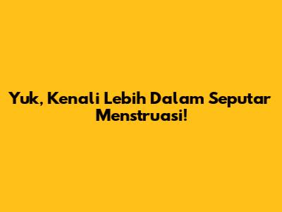 Yuk, Kenali Lebih Dalam Seputar Menstruasi!