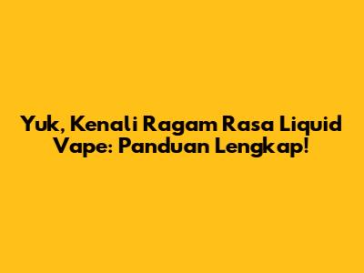 Yuk, Kenali Ragam Rasa Liquid Vape: Panduan Lengkap!