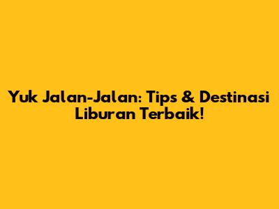 Yuk Jalan-Jalan: Tips & Destinasi Liburan Terbaik!
