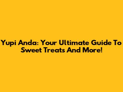 Yupi Anda: Your Ultimate Guide To Sweet Treats And More!