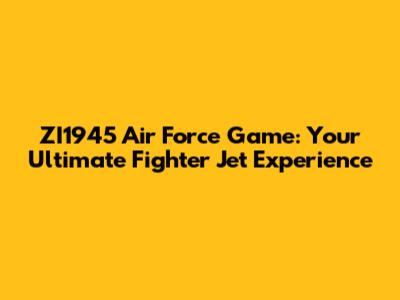 ZI1945 Air Force Game: Your Ultimate Fighter Jet Experience