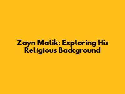 Zayn Malik: Exploring His Religious Background