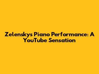 Zelensky's Piano Performance: A YouTube Sensation