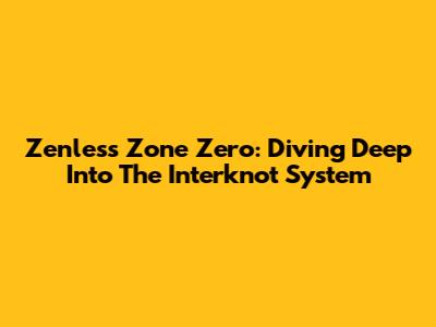 Zenless Zone Zero: Diving Deep Into The Interknot System