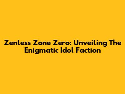 Zenless Zone Zero: Unveiling The Enigmatic Idol Faction