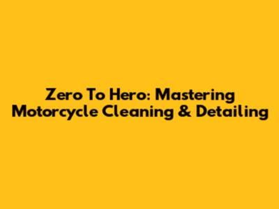 Zero To Hero: Mastering Motorcycle Cleaning & Detailing