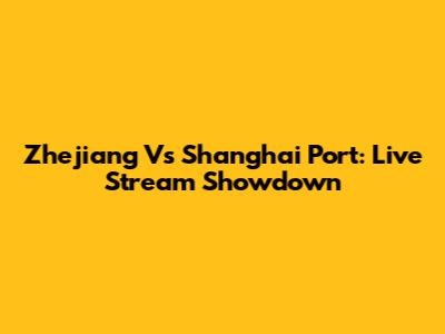 Zhejiang Vs Shanghai Port: Live Stream Showdown