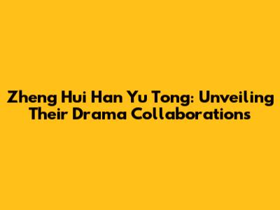 Zheng Hui Han Yu Tong: Unveiling Their Drama Collaborations