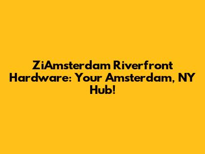 ZiAmsterdam Riverfront Hardware: Your Amsterdam, NY Hub!