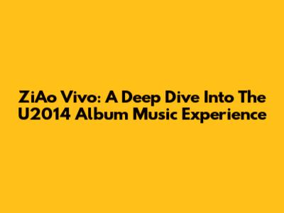 ZiAo Vivo: A Deep Dive Into The U2014 Album Music Experience