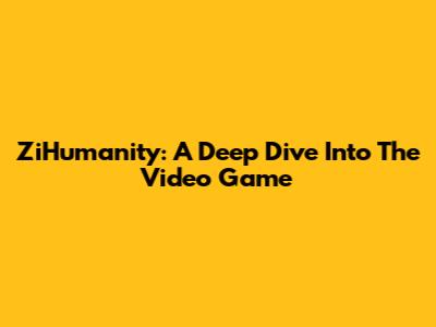 ZiHumanity: A Deep Dive Into The Video Game