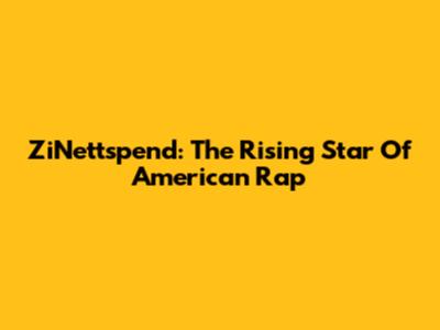 ZiNettspend: The Rising Star Of American Rap