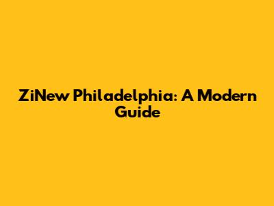 ZiNew Philadelphia: A Modern Guide