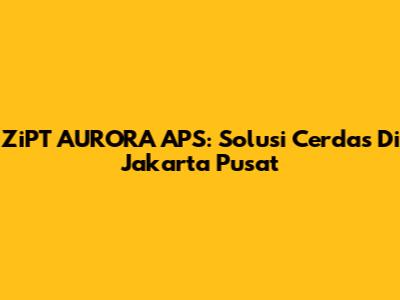 ZiPT AURORA APS: Solusi Cerdas Di Jakarta Pusat