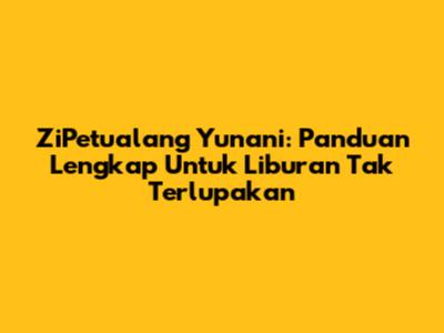 ZiPetualang Yunani: Panduan Lengkap Untuk Liburan Tak Terlupakan