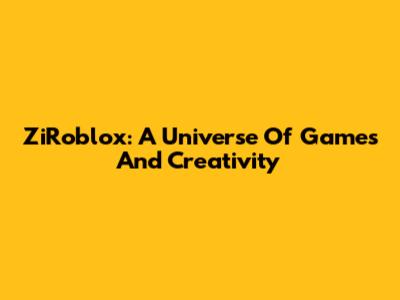 ZiRoblox: A Universe Of Games And Creativity