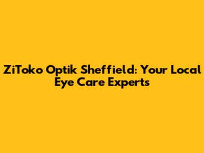 ZiToko Optik Sheffield: Your Local Eye Care Experts