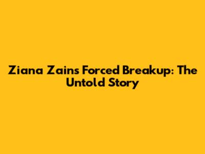 Ziana Zain's Forced Breakup: The Untold Story