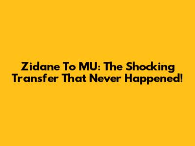Zidane To MU: The Shocking Transfer That Never Happened!
