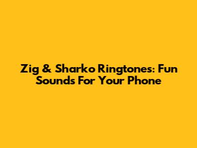 Zig & Sharko Ringtones: Fun Sounds For Your Phone
