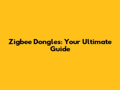 Zigbee Dongles: Your Ultimate Guide