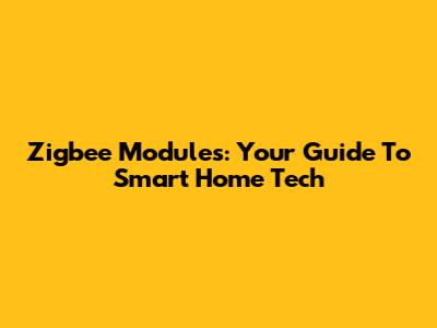Zigbee Modules: Your Guide To Smart Home Tech