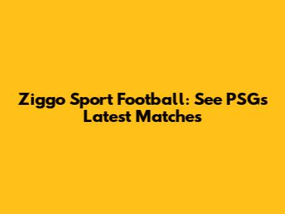 Ziggo Sport Football: See PSG's Latest Matches