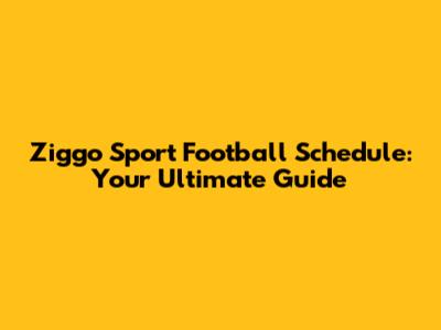 Ziggo Sport Football Schedule: Your Ultimate Guide