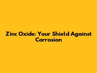 Zinc Oxide: Your Shield Against Corrosion