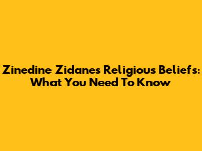 Zinedine Zidane's Religious Beliefs: What You Need To Know
