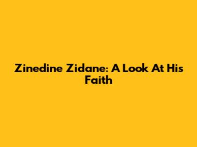 Zinedine Zidane: A Look At His Faith