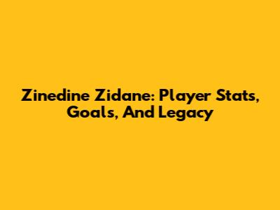 Zinedine Zidane: Player Stats, Goals, And Legacy
