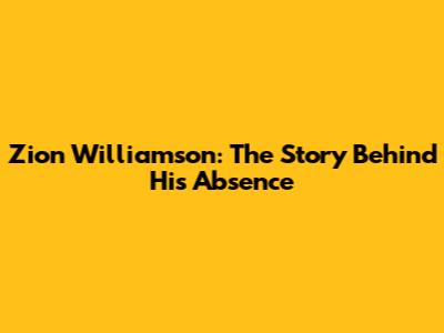 Zion Williamson: The Story Behind His Absence
