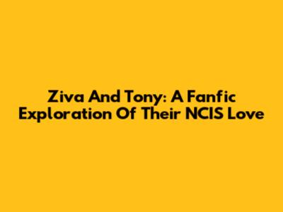 Ziva And Tony: A Fanfic Exploration Of Their NCIS Love