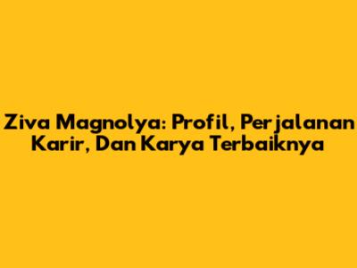 Ziva Magnolya: Profil, Perjalanan Karir, Dan Karya Terbaiknya